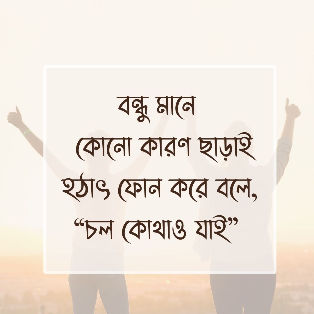 বন্ধু মানে – কোনো কারণ ছাড়াই হঠাৎ ফোন করে বলে, “চল কোথাও যাই”
