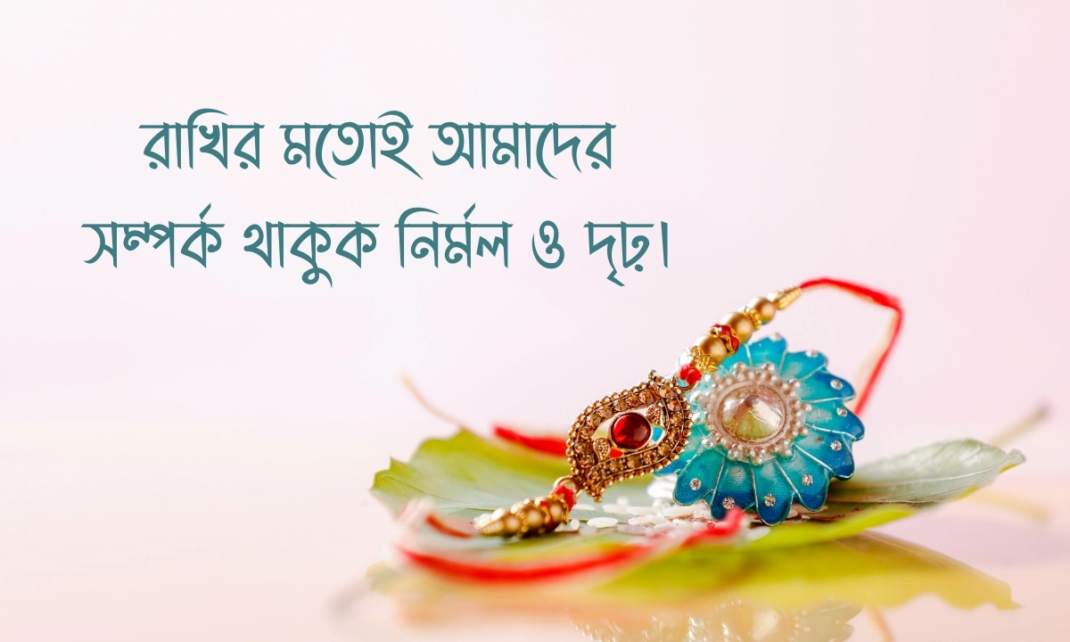 রাখি বন্ধনের শুভেচ্ছা রাখির মতোই আমাদের সম্পর্ক থাকুক নির্মল ও দৃঢ়।
